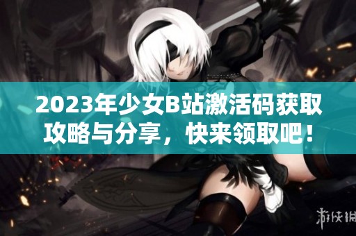 2023年少女B站激活码获取攻略与分享，快来领取吧！
