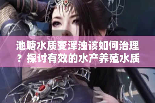 池塘水质变浑浊该如何治理？探讨有效的水产养殖水质改善措施
