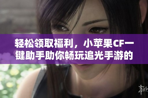 轻松领取福利，小苹果CF一键助手助你畅玩追光手游的便捷体验