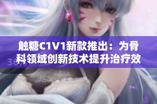 触糖C1V1新款推出：为骨科领域创新技术提升治疗效果