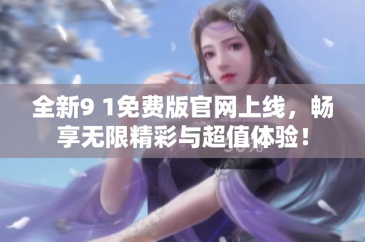 全新9 1免费版官网上线，畅享无限精彩与超值体验！