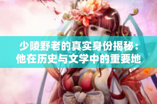 少陵野老的真实身份揭秘：他在历史与文学中的重要地位