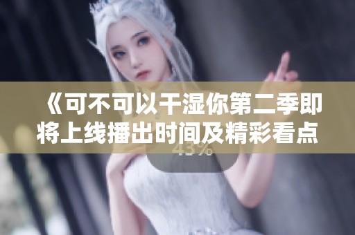 《可不可以干湿你第二季即将上线播出时间及精彩看点揭秘》