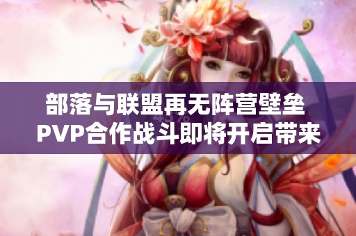 部落与联盟再无阵营壁垒 PVP合作战斗即将开启带来全新体验