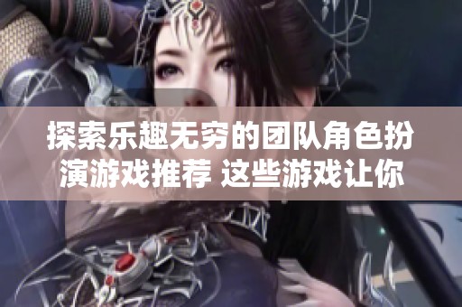 探索乐趣无穷的团队角色扮演游戏推荐 这些游戏让你和好友一起畅玩不停