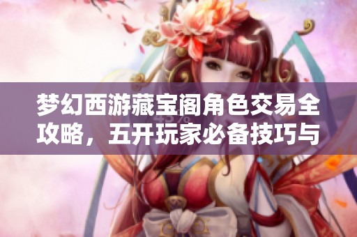 梦幻西游藏宝阁角色交易全攻略，五开玩家必备技巧与注意事项分享