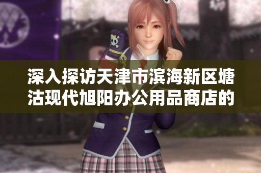 深入探访天津市滨海新区塘沽现代旭阳办公用品商店的经营模式与发展潜力