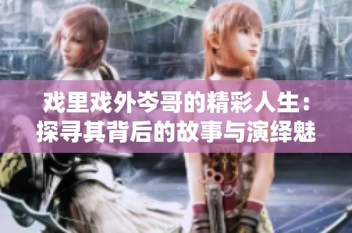 戏里戏外岑哥的精彩人生：探寻其背后的故事与演绎魅力