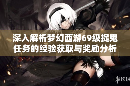 深入解析梦幻西游69级捉鬼任务的经验获取与奖励分析包括金币和道具