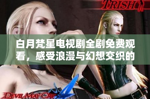 白月梵星电视剧全剧免费观看，感受浪漫与幻想交织的故事魅力