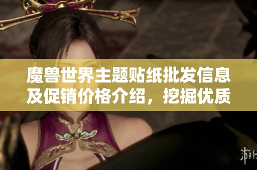 魔兽世界主题贴纸批发信息及促销价格介绍，挖掘优质产地货源供需与选择技巧