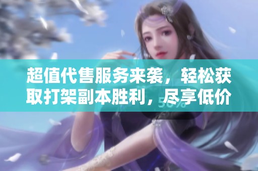 超值代售服务来袭，轻松获取打架副本胜利，尽享低价无忧体验