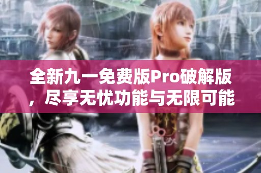 全新九一免费版Pro破解版，尽享无忧功能与无限可能