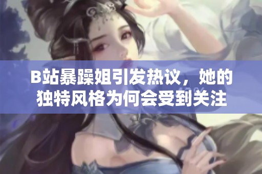 B站暴躁姐引发热议，她的独特风格为何会受到关注