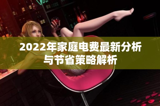 2022年家庭电费最新分析与节省策略解析