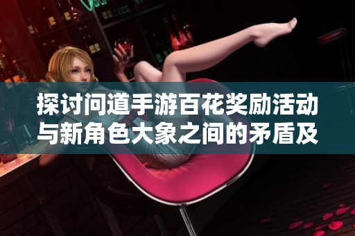探讨问道手游百花奖励活动与新角色大象之间的矛盾及应对方案分析