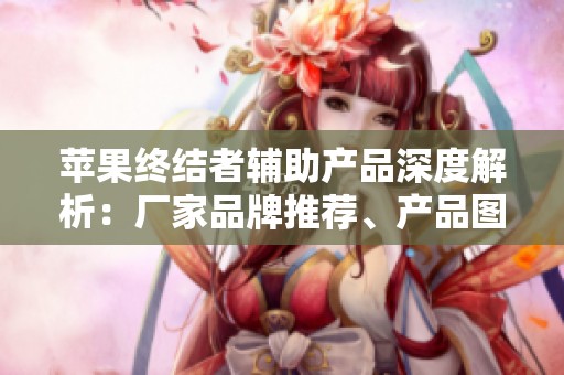 苹果终结者辅助产品深度解析：厂家品牌推荐、产品图片展示与热帖分享