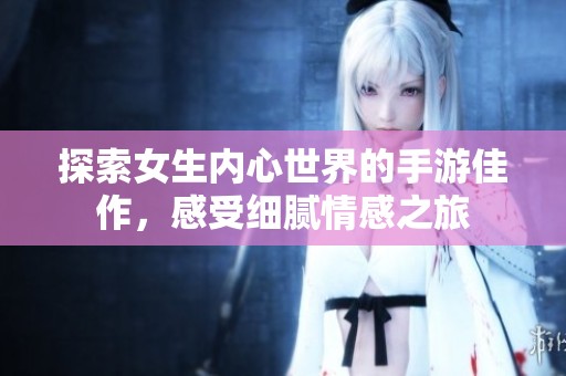 探索女生内心世界的手游佳作，感受细腻情感之旅