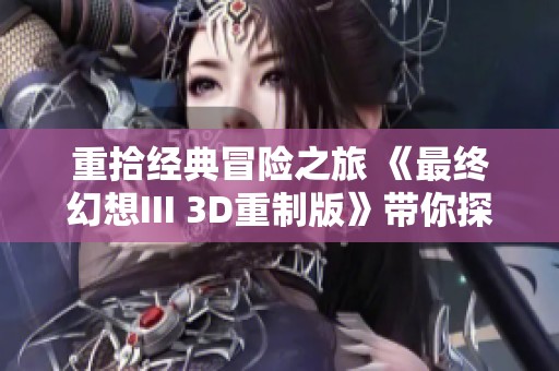 重拾经典冒险之旅 《最终幻想III 3D重制版》带你探索光之战士的传奇故事