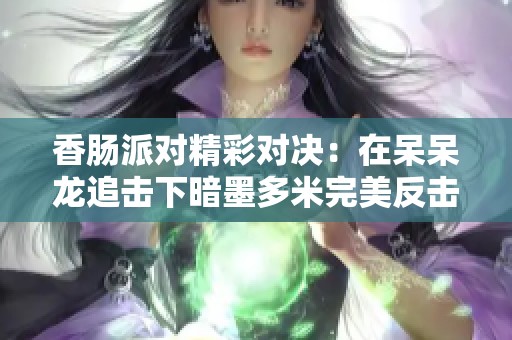 香肠派对精彩对决：在呆呆龙追击下暗墨多米完美反击敌人夺取胜利