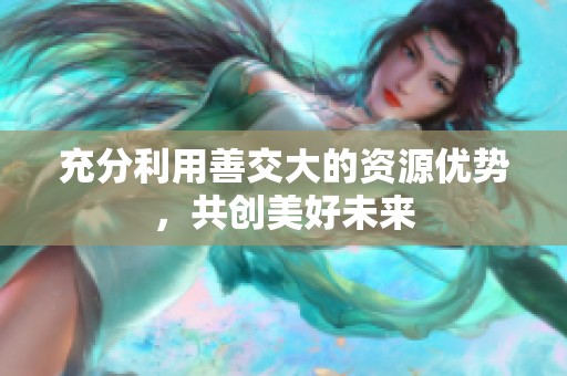 充分利用善交大的资源优势，共创美好未来