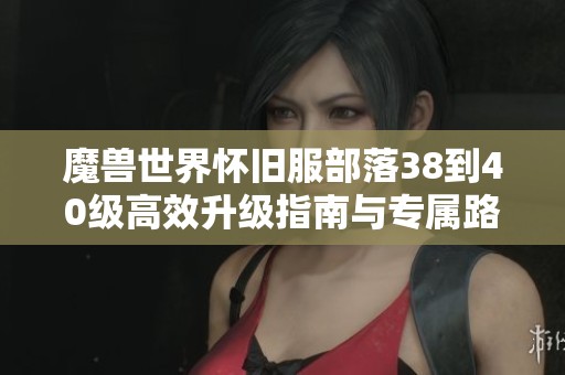 魔兽世界怀旧服部落38到40级高效升级指南与专属路线推荐