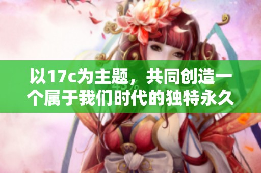 以17c为主题，共同创造一个属于我们时代的独特永久网名