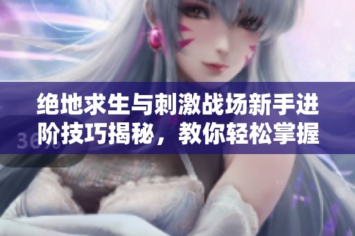 绝地求生与刺激战场新手进阶技巧揭秘，教你轻松掌握杀敌新策略与玩法