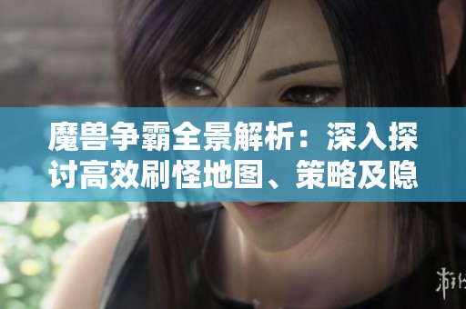 魔兽争霸全景解析：深入探讨高效刷怪地图、策略及隐藏关卡的技巧与秘密