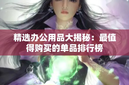 精选办公用品大揭秘：最值得购买的单品排行榜
