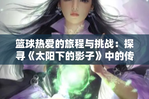 篮球热爱的旅程与挑战：探寻《太阳下的影子》中的传奇人物与成长故事