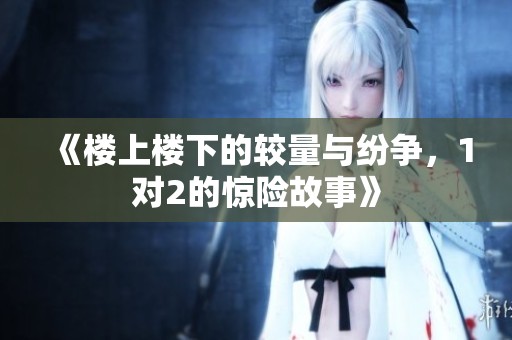 《楼上楼下的较量与纷争，1对2的惊险故事》