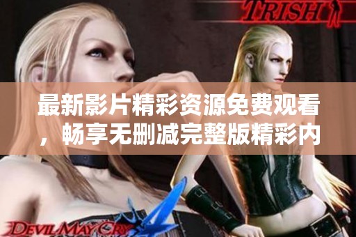 最新影片精彩资源免费观看，畅享无删减完整版精彩内容！