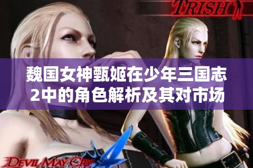 魏国女神甄姬在少年三国志2中的角色解析及其对市场的深远影响评估