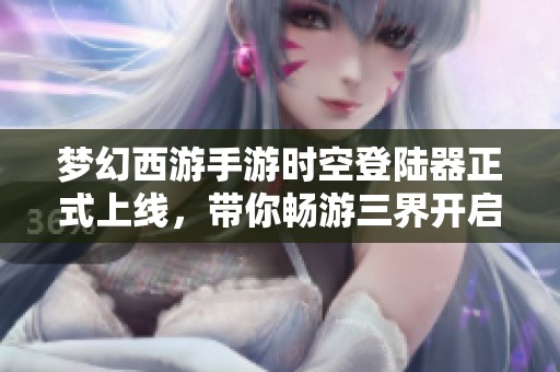 梦幻西游手游时空登陆器正式上线，带你畅游三界开启全新冒险旅程