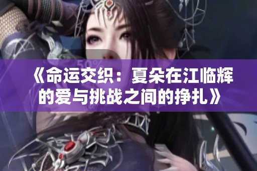 《命运交织：夏朵在江临辉的爱与挑战之间的挣扎》