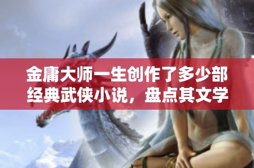 金庸大师一生创作了多少部经典武侠小说，盘点其文学成就