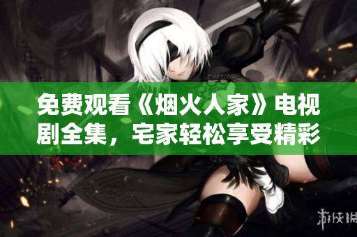 免费观看《烟火人家》电视剧全集，宅家轻松享受精彩剧情