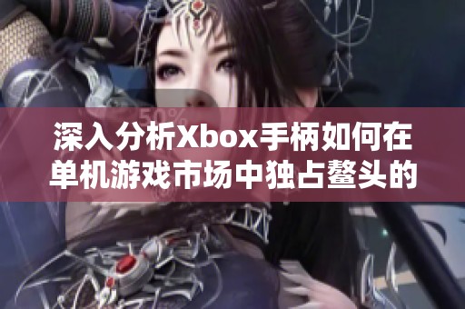 深入分析Xbox手柄如何在单机游戏市场中独占鳌头的原因与影响