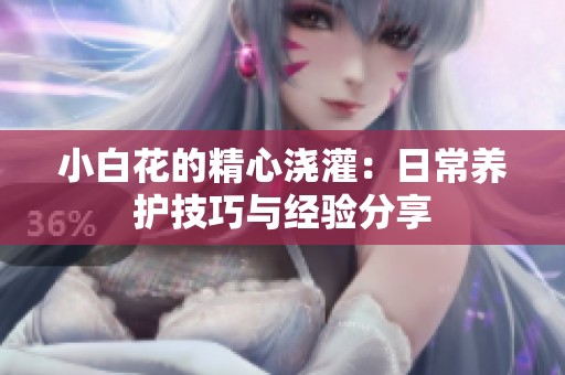 小白花的精心浇灌：日常养护技巧与经验分享