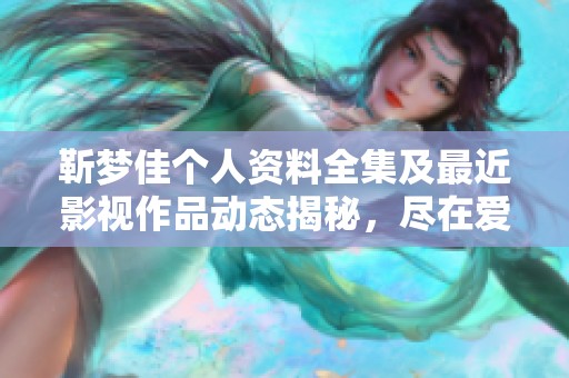 靳梦佳个人资料全集及最近影视作品动态揭秘，尽在爱奇艺平台分享