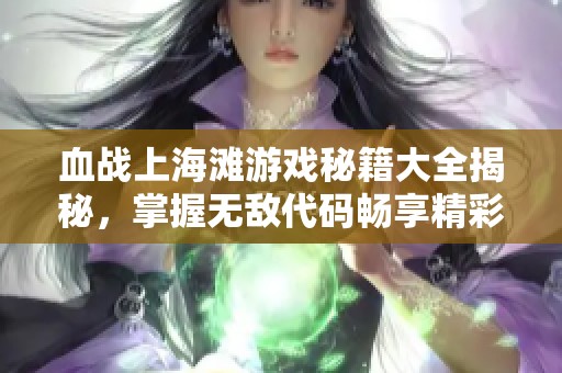 血战上海滩游戏秘籍大全揭秘，掌握无敌代码畅享精彩战斗体验
