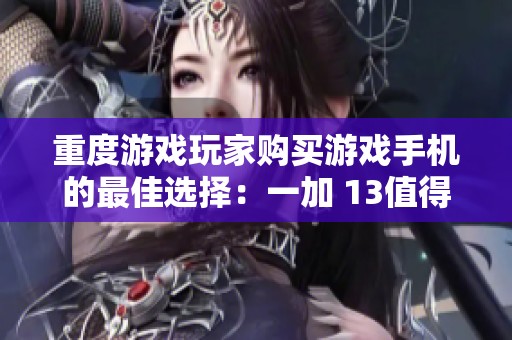 重度游戏玩家购买游戏手机的最佳选择：一加 13值得你考虑和推荐