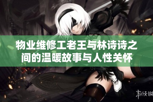 物业维修工老王与林诗诗之间的温暖故事与人性关怀