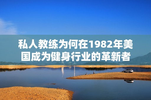私人教练为何在1982年美国成为健身行业的革新者