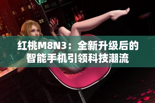 红桃M8N3：全新升级后的智能手机引领科技潮流