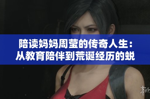 陪读妈妈周莹的传奇人生：从教育陪伴到荒诞经历的蜕变之路