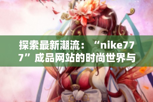 探索最新潮流：“nike777”成品网站的时尚世界与购物体验