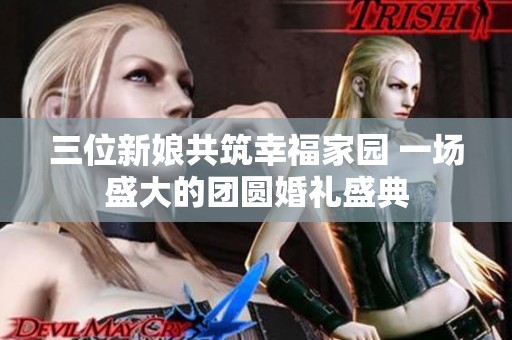 三位新娘共筑幸福家园 一场盛大的团圆婚礼盛典