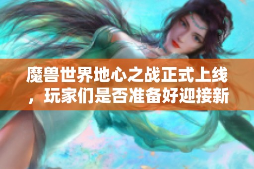 魔兽世界地心之战正式上线，玩家们是否准备好迎接新挑战了呢